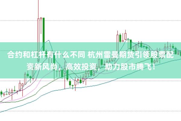 合约和杠杆有什么不同 杭州雷曼期货引领股票配资新风尚，高效投资，助力股市腾飞！