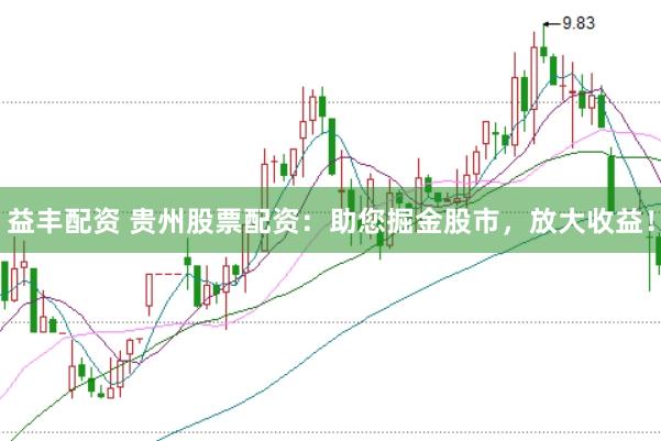 益丰配资 贵州股票配资：助您掘金股市，放大收益！
