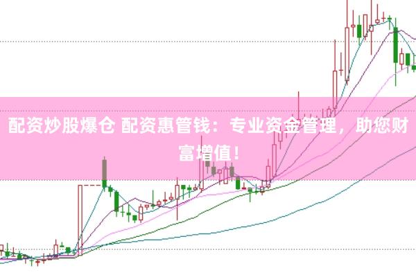 配资炒股爆仓 配资惠管钱：专业资金管理，助您财富增值！