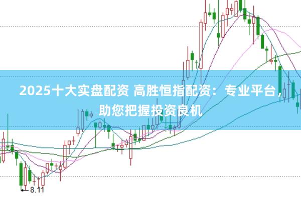 2025十大实盘配资 高胜恒指配资：专业平台，助您把握投资良机