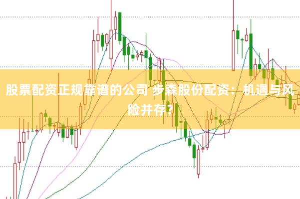 股票配资正规靠谱的公司 步森股份配资：机遇与风险并存？