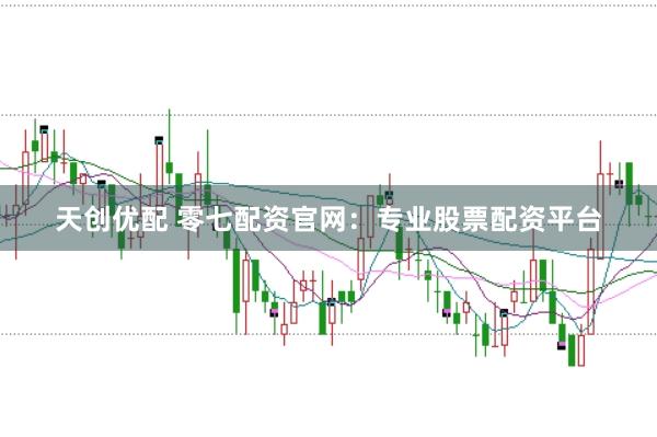 天创优配 零七配资官网：专业股票配资平台
