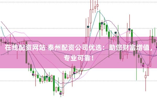 在线配资网站 泰州配资公司优选：助您财富增值，专业可靠！