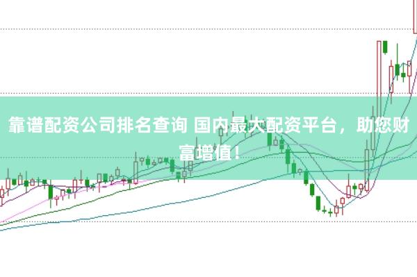 靠谱配资公司排名查询 国内最大配资平台，助您财富增值！