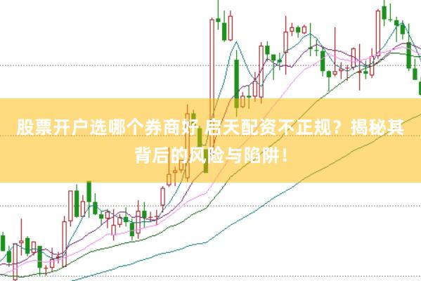 股票开户选哪个券商好 启天配资不正规？揭秘其背后的风险与陷阱！