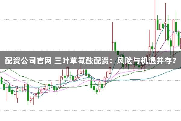 配资公司官网 三叶草氰酸配资：风险与机遇并存？