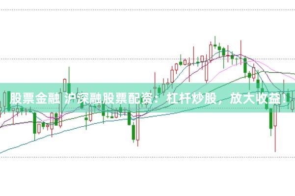 股票金融 沪深融股票配资：杠杆炒股，放大收益！