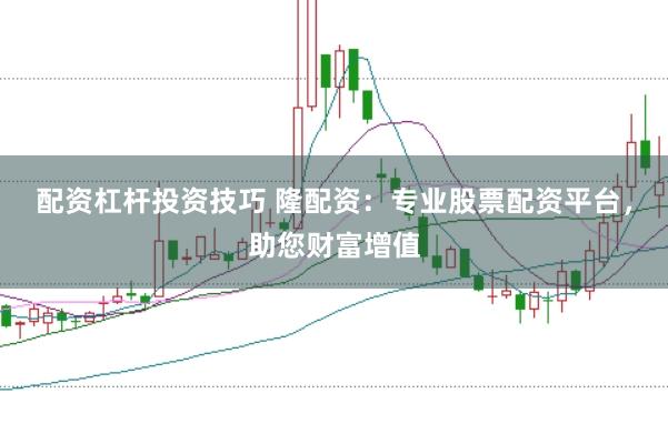 配资杠杆投资技巧 隆配资：专业股票配资平台，助您财富增值