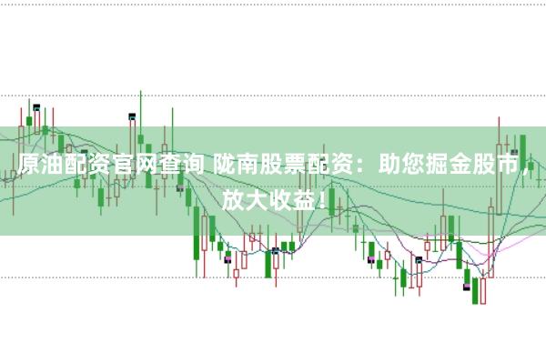 原油配资官网查询 陇南股票配资：助您掘金股市，放大收益！