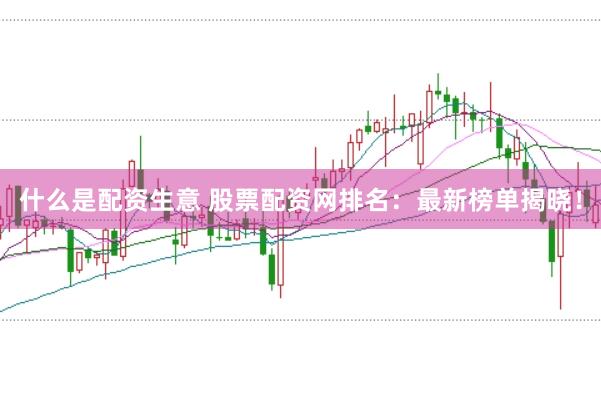 什么是配资生意 股票配资网排名：最新榜单揭晓！