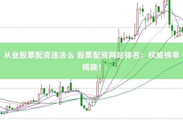 从业股票配资违法么 股票配资网站排名：权威榜单揭晓！