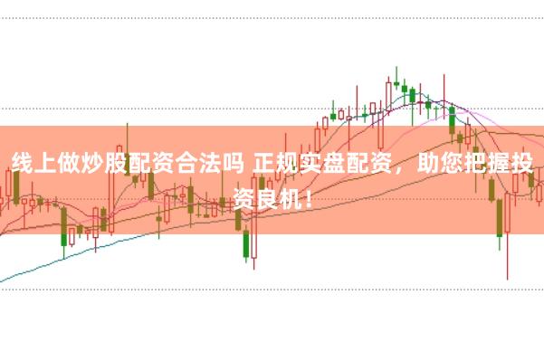 线上做炒股配资合法吗 正规实盘配资，助您把握投资良机！