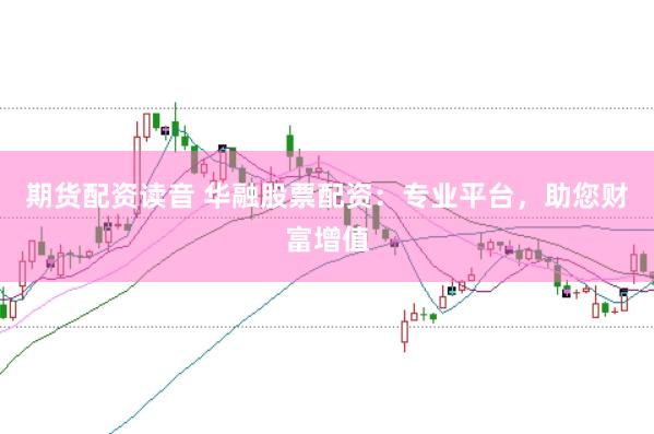 期货配资读音 华融股票配资：专业平台，助您财富增值