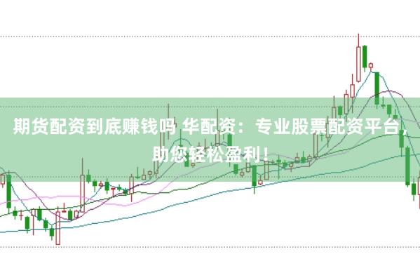 期货配资到底赚钱吗 华配资：专业股票配资平台，助您轻松盈利！