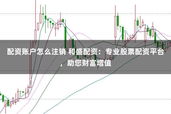配资账户怎么注销 和盛配资：专业股票配资平台，助您财富增值