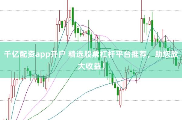 千亿配资app开户 精选股票杠杆平台推荐，助您放大收益！