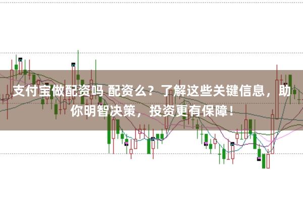 支付宝做配资吗 配资么？了解这些关键信息，助你明智决策，投资更有保障！