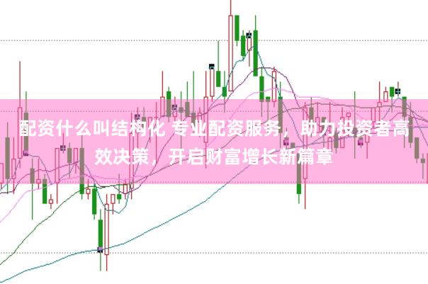 配资什么叫结构化 专业配资服务，助力投资者高效决策，开启财富增长新篇章