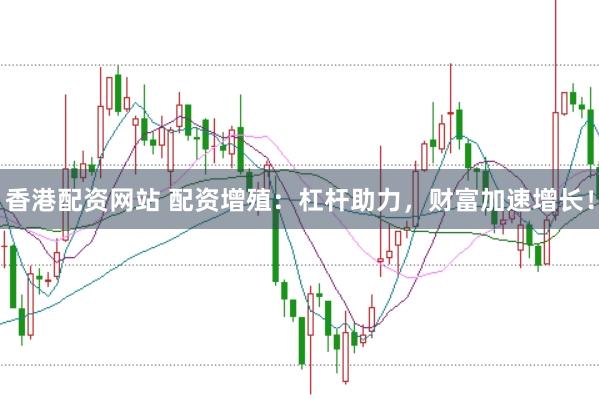 香港配资网站 配资增殖：杠杆助力，财富加速增长！