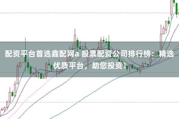 配资平台首选鑫配网a 股票配资公司排行榜：精选优质平台，助您投资！