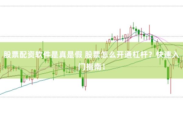 股票配资软件是真是假 股票怎么开通杠杆？快速入门指南！