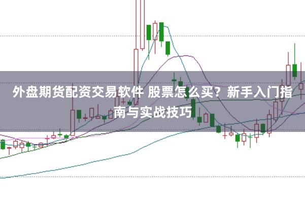 外盘期货配资交易软件 股票怎么买？新手入门指南与实战技巧