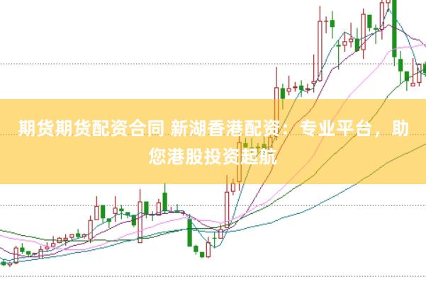 期货期货配资合同 新湖香港配资：专业平台，助您港股投资起航
