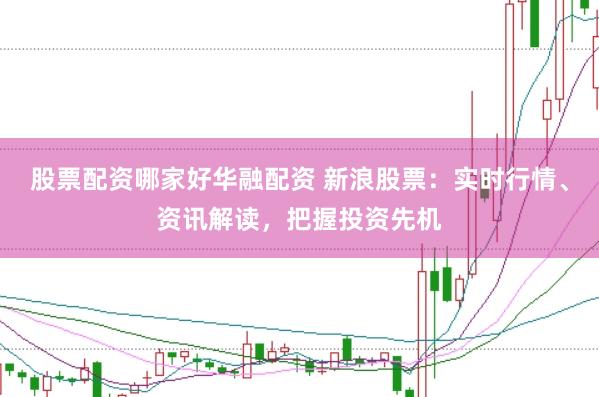 股票配资哪家好华融配资 新浪股票：实时行情、资讯解读，把握投资先机