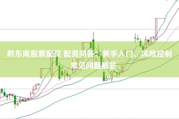 黔东南股票配资 配资问答：新手入门、风险控制、常见问题解答