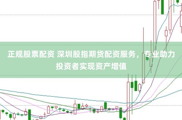 正规股票配资 深圳股指期货配资服务，专业助力投资者实现资产增值