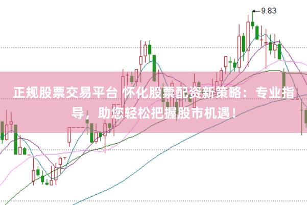 正规股票交易平台 怀化股票配资新策略：专业指导，助您轻松把握股市机遇！