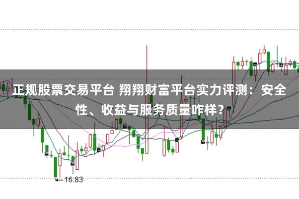 正规股票交易平台 翔翔财富平台实力评测：安全性、收益与服务质量咋样？