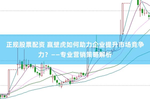 正规股票配资 赢壁虎如何助力企业提升市场竞争力？——专业营销策略解析