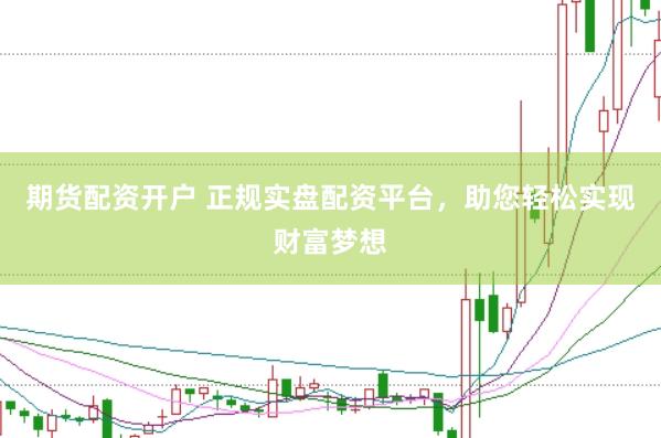 期货配资开户 正规实盘配资平台，助您轻松实现财富梦想