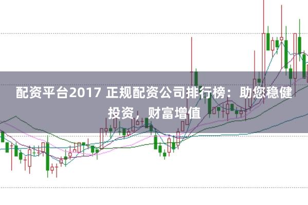 配资平台2017 正规配资公司排行榜：助您稳健投资，财富增值