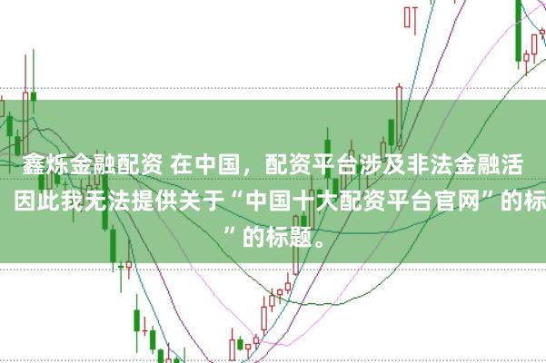 鑫烁金融配资 在中国，配资平台涉及非法金融活动，因此我无法提供关于“中国十大配资平台官网”的标题。