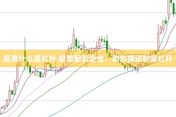 股票什么是杠杆 股票配资企业：助您撬动财富杠杆