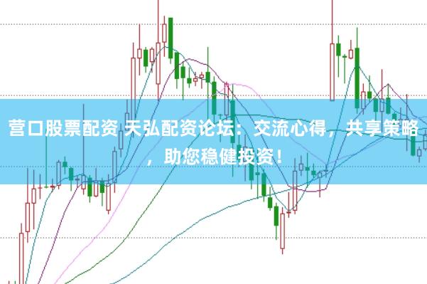 营口股票配资 天弘配资论坛：交流心得，共享策略，助您稳健投资！