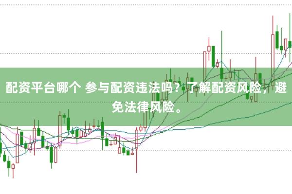 配资平台哪个 参与配资违法吗？了解配资风险，避免法律风险。