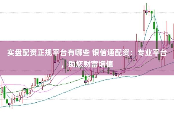 实盘配资正规平台有哪些 银信通配资：专业平台，助您财富增值