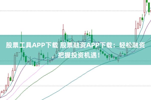 股票工具APP下载 股票融资APP下载：轻松融资，把握投资机遇！
