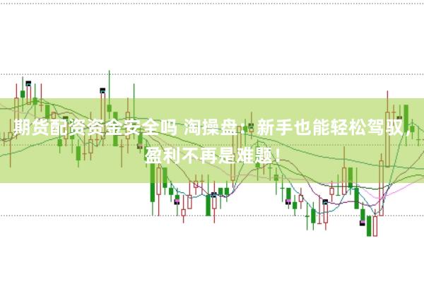 期货配资资金安全吗 淘操盘：新手也能轻松驾驭，盈利不再是难题！