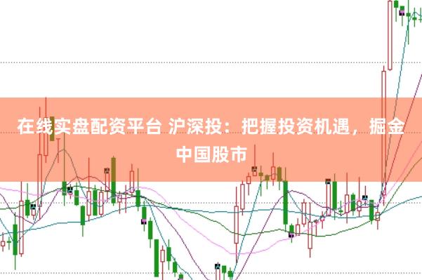 在线实盘配资平台 沪深投：把握投资机遇，掘金中国股市
