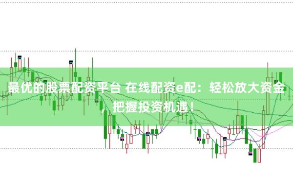 最优的股票配资平台 在线配资e配：轻松放大资金，把握投资机遇！