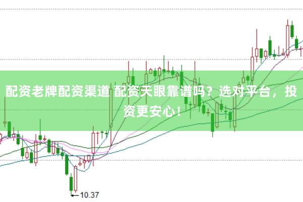 配资老牌配资渠道 配资天眼靠谱吗？选对平台，投资更安心！