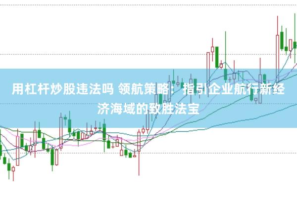 用杠杆炒股违法吗 领航策略：指引企业航行新经济海域的致胜法宝