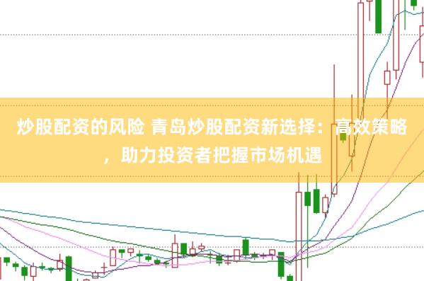 炒股配资的风险 青岛炒股配资新选择：高效策略，助力投资者把握市场机遇