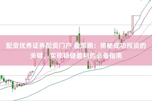 配资优秀证券配资门户 盈策略：揭秘成功投资的关键，实现稳健盈利的必备指南