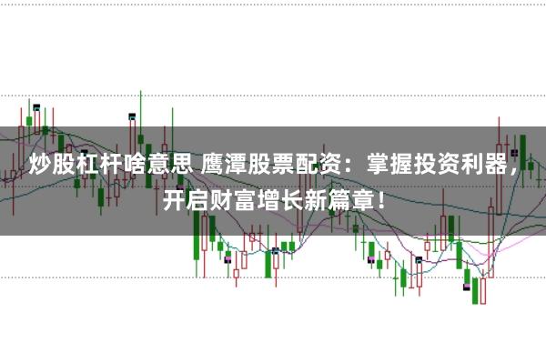 炒股杠杆啥意思 鹰潭股票配资：掌握投资利器，开启财富增长新篇章！