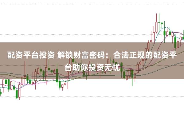 配资平台投资 解锁财富密码：合法正规的配资平台助你投资无忧